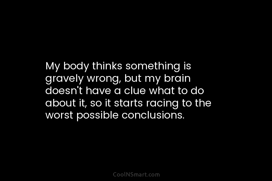 My body thinks something is gravely wrong, but my brain doesn’t have a clue what...