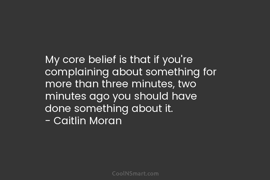My core belief is that if you’re complaining about something for more than three minutes,...