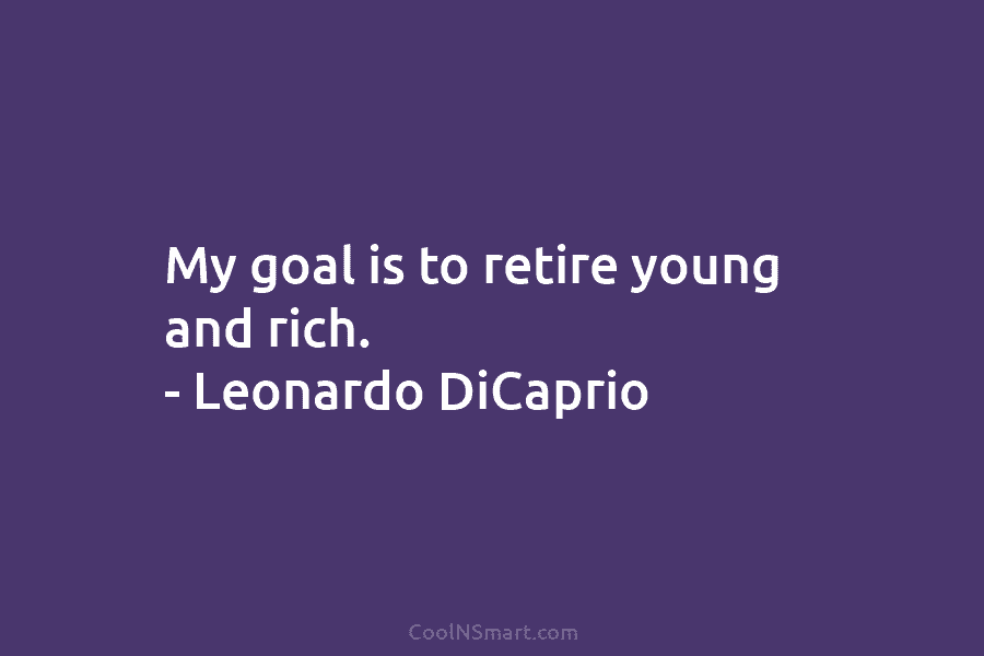 My goal is to retire young and rich. – Leonardo DiCaprio