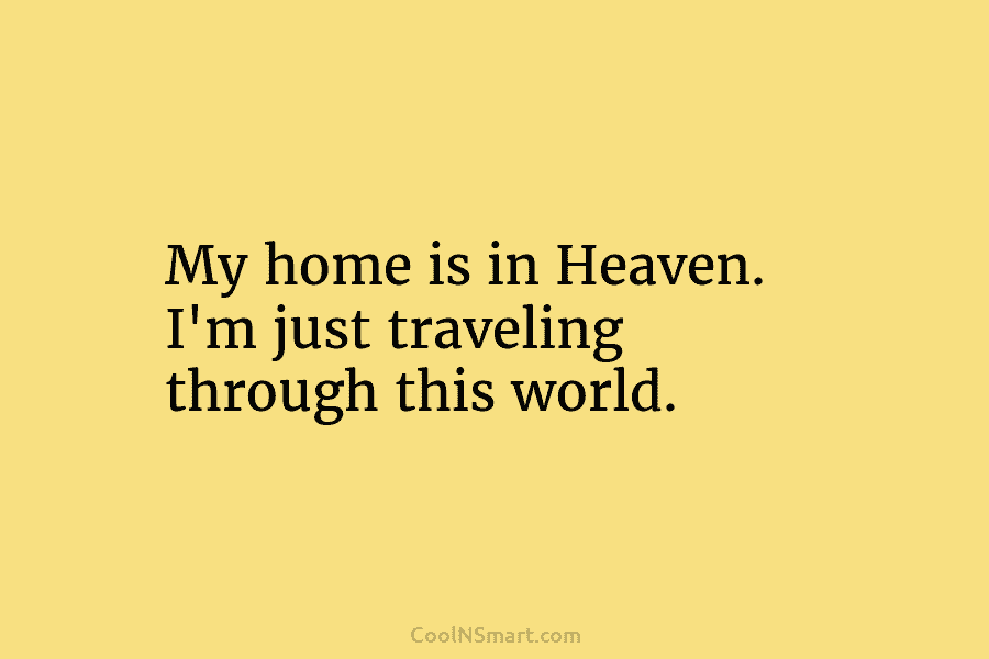 My home is in Heaven. I’m just traveling through this world.