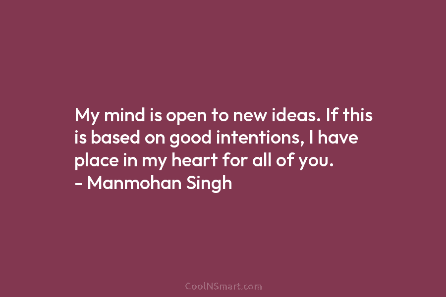My mind is open to new ideas. If this is based on good intentions, I have place in my heart...