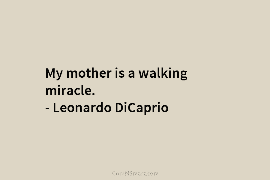 My mother is a walking miracle. – Leonardo DiCaprio