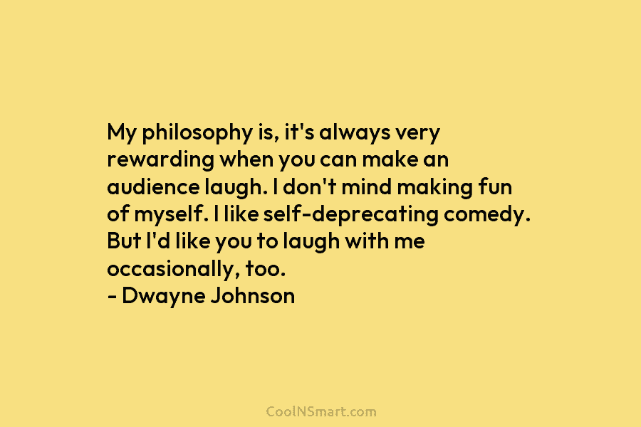 My philosophy is, it’s always very rewarding when you can make an audience laugh. I don’t mind making fun of...