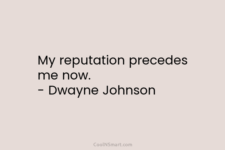 My reputation precedes me now. – Dwayne Johnson