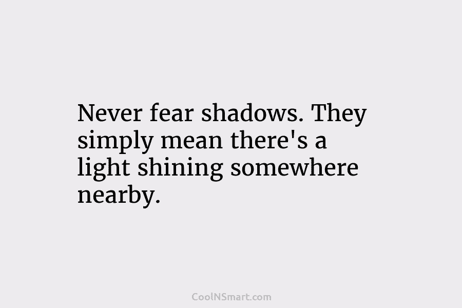 Never fear shadows. They simply mean there’s a light shining somewhere nearby.
