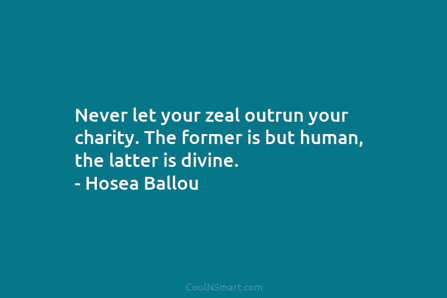 Never let your zeal outrun your charity. The former is but human, the latter is...