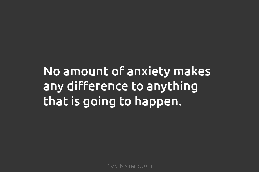No amount of anxiety makes any difference to anything that is going to happen.