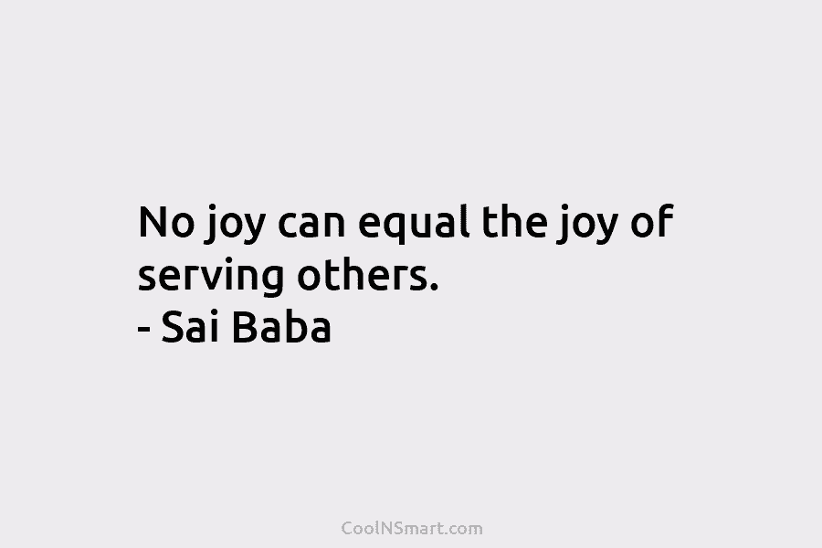 No joy can equal the joy of serving others. – Sai Baba