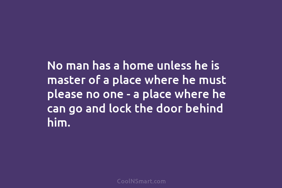 No man has a home unless he is master of a place where he must...
