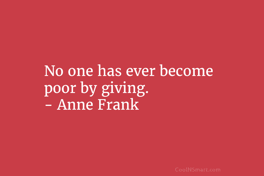 No one has ever become poor by giving. – Anne Frank