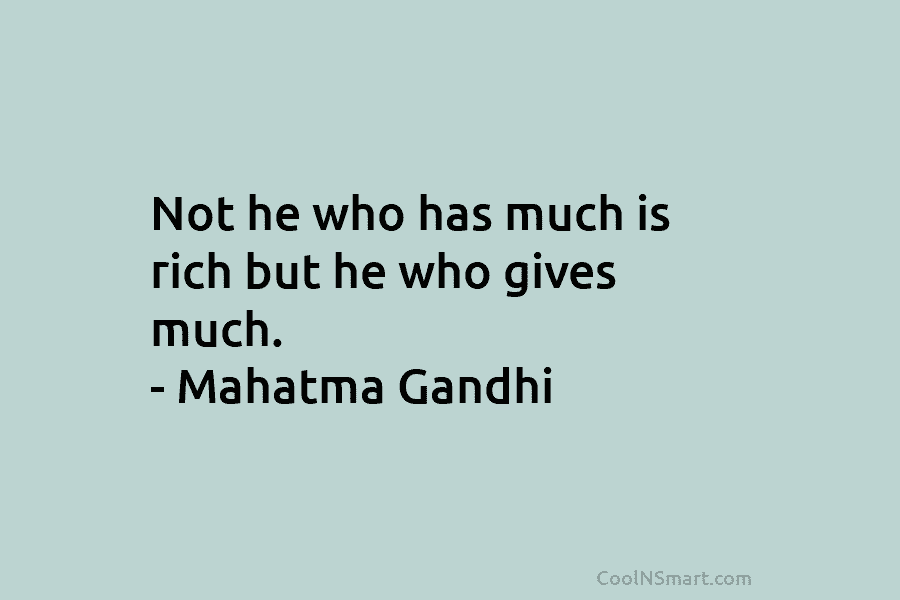 Not he who has much is rich but he who gives much. – Mahatma Gandhi