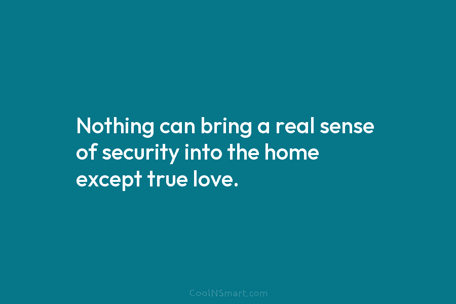 Nothing can bring a real sense of security into the home except true love.
