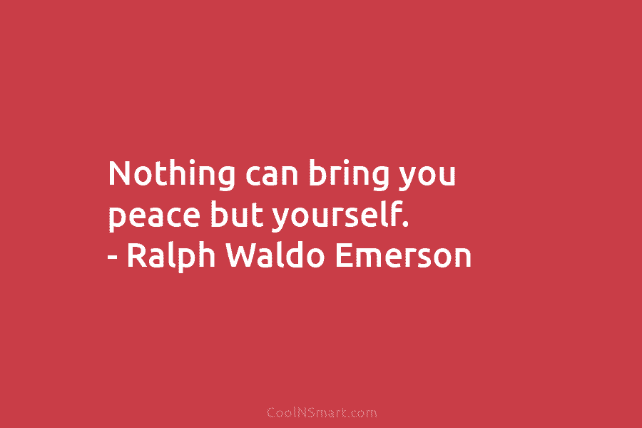 Nothing can bring you peace but yourself. – Ralph Waldo Emerson