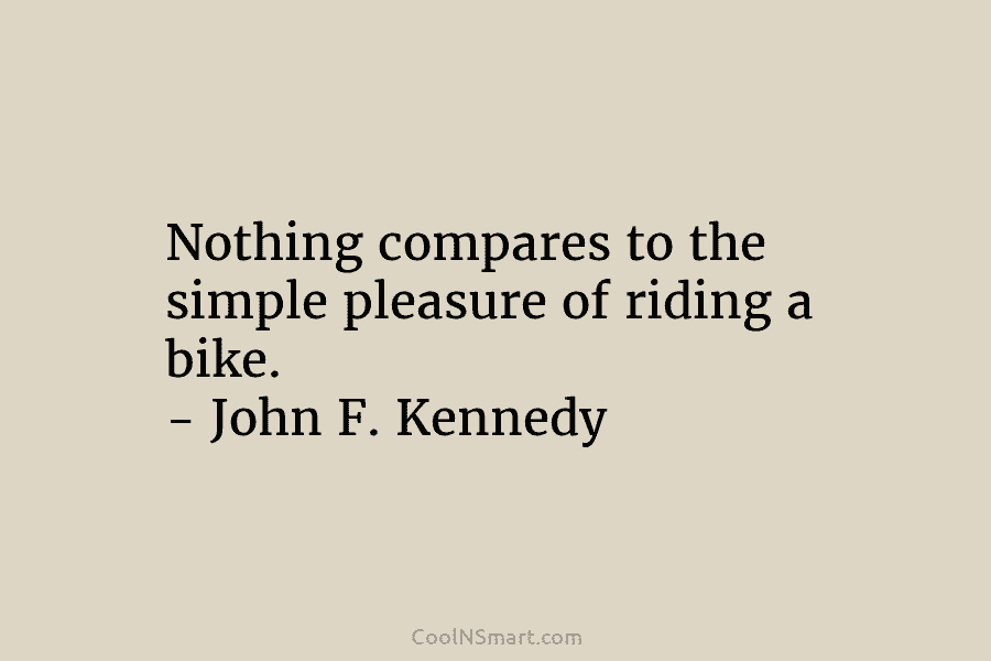 Nothing compares to the simple pleasure of riding a bike. – John F. Kennedy