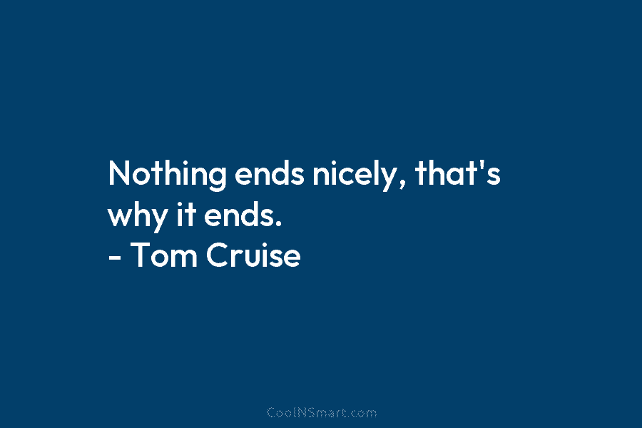 Nothing ends nicely, that’s why it ends. – Tom Cruise