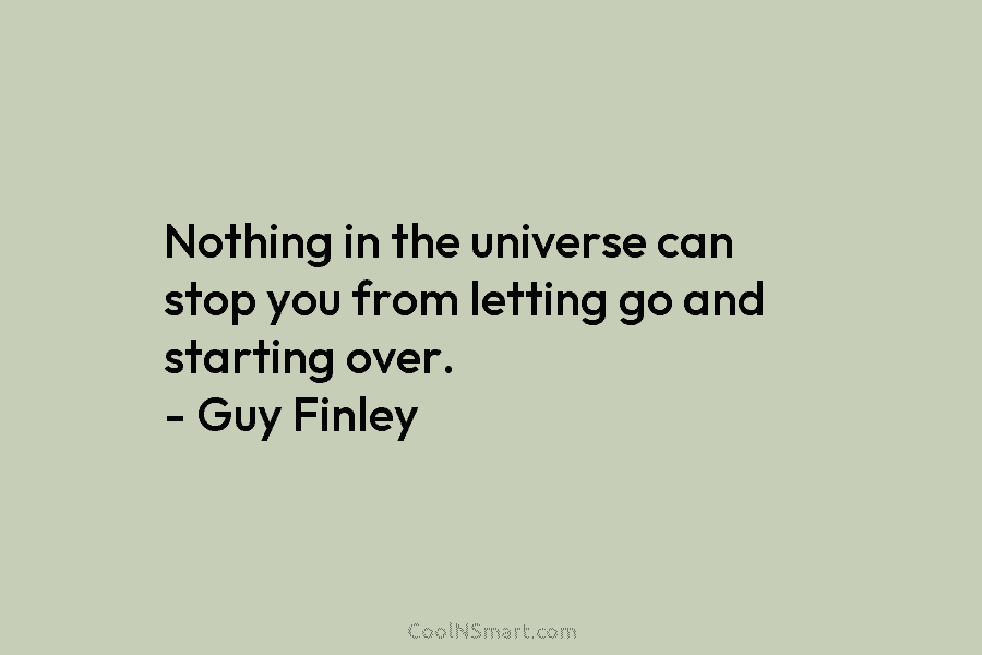 Nothing in the universe can stop you from letting go and starting over. – Guy Finley