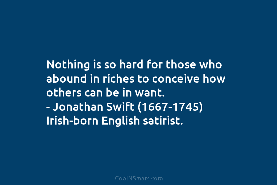 Nothing is so hard for those who abound in riches to conceive how others can be in want. – Jonathan...