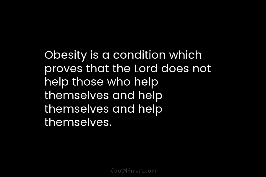 Obesity is a condition which proves that the Lord does not help those who help themselves and help themselves and...