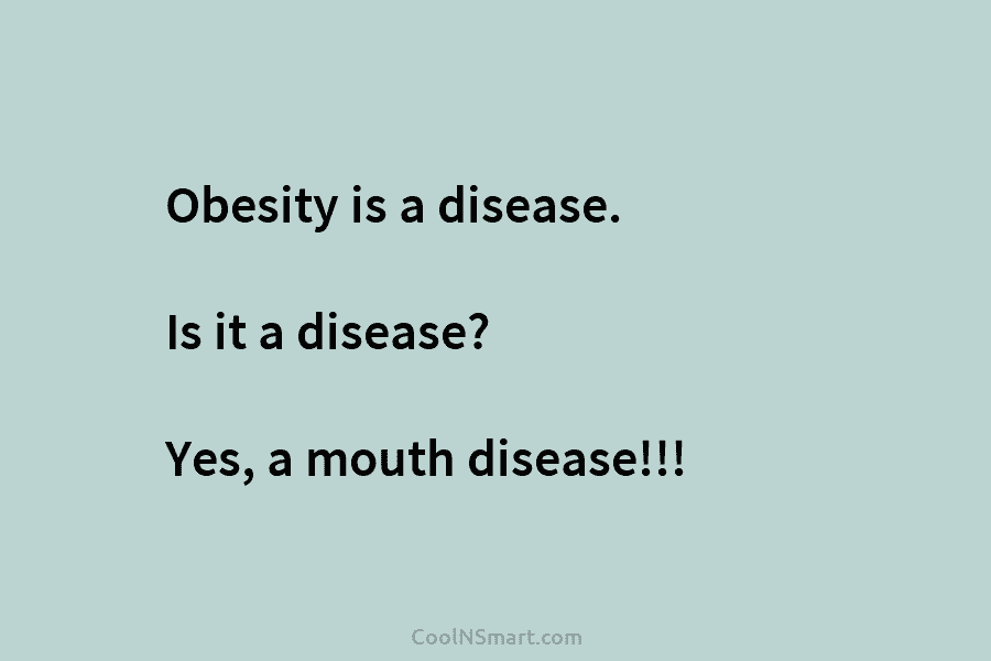 Obesity is a disease. Is it a disease? Yes, a mouth disease!!!