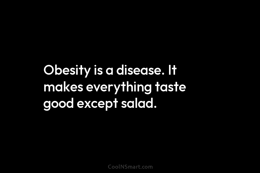 Obesity is a disease. It makes everything taste good except salad.