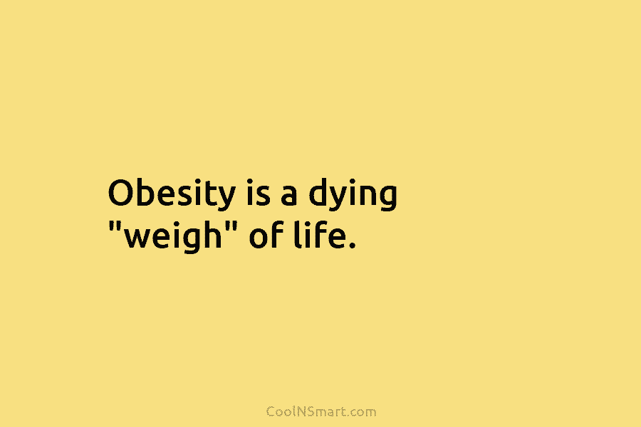 Obesity is a dying “weigh” of life.