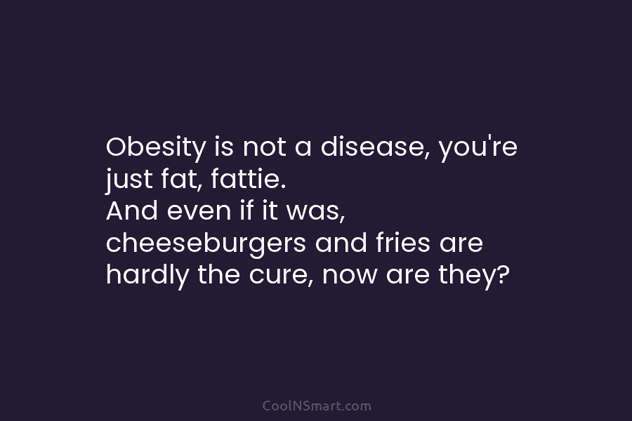 Obesity is not a disease, you’re just fat, fattie. And even if it was, cheeseburgers and fries are hardly the...