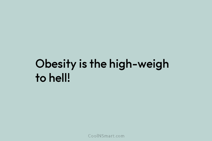 Obesity is the high-weigh to hell!