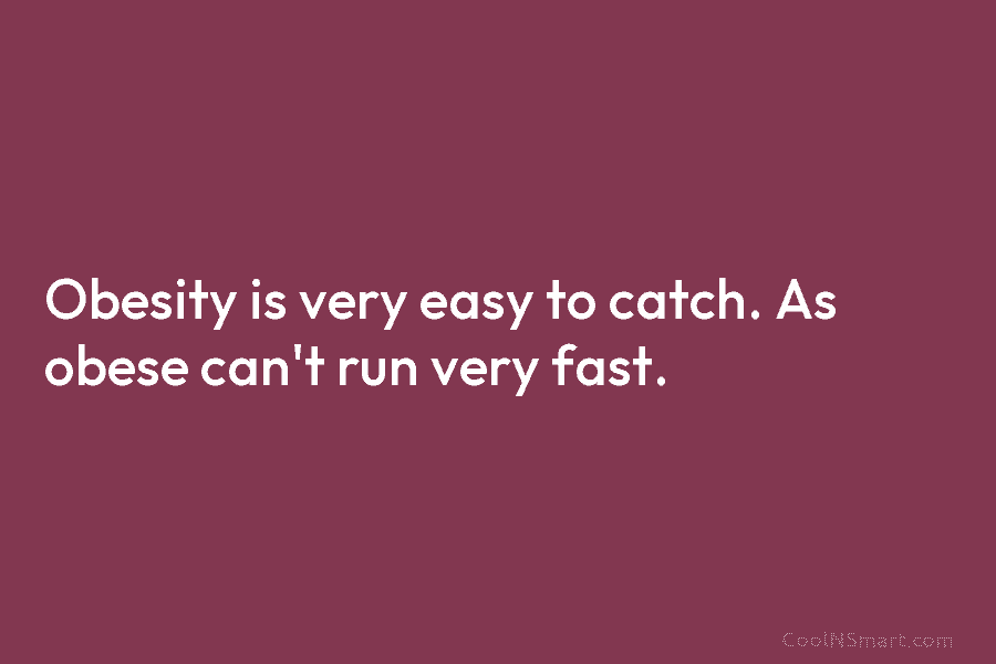 Obesity is very easy to catch. As obese can’t run very fast.