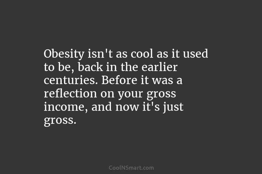Obesity isn’t as cool as it used to be, back in the earlier centuries. Before...