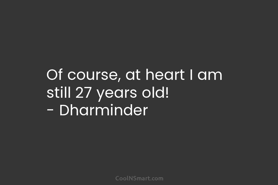 Of course, at heart I am still 27 years old! – Dharminder