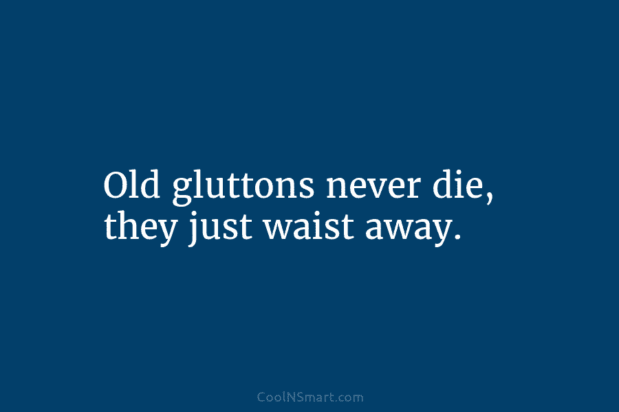 Old gluttons never die, they just waist away.