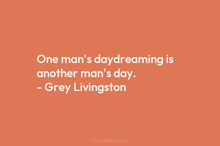 One man’s daydreaming is another man’s day. – Grey Livingston