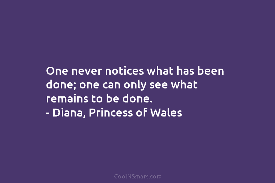 One never notices what has been done; one can only see what remains to be...