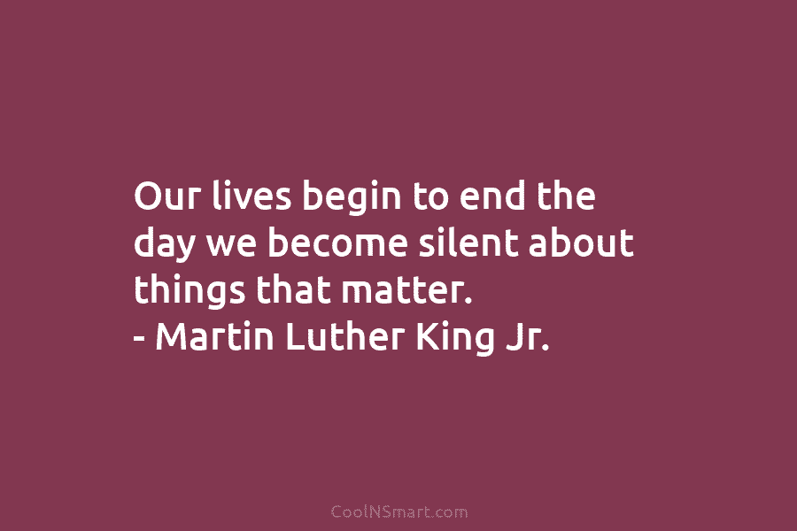 Our lives begin to end the day we become silent about things that matter. – Martin Luther King Jr.