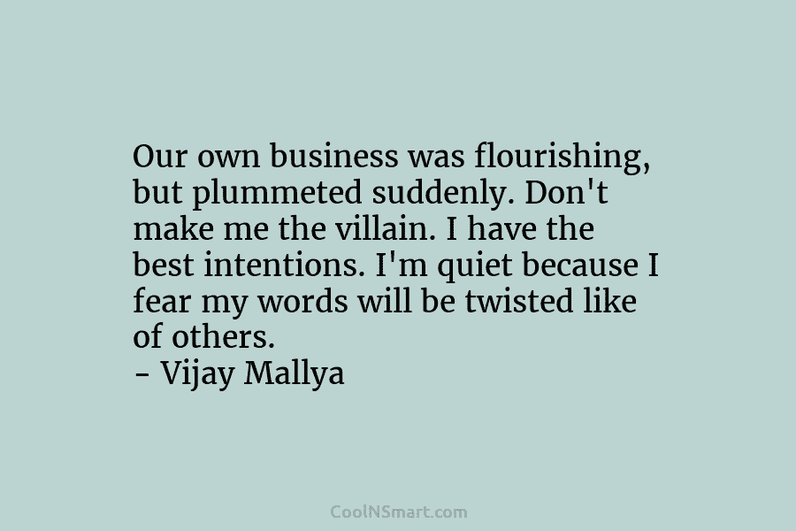 Our own business was flourishing, but plummeted suddenly. Don’t make me the villain. I have the best intentions. I’m quiet...