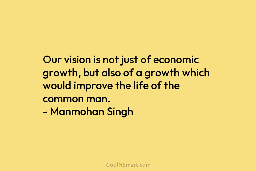 Our vision is not just of economic growth, but also of a growth which would improve the life of the...