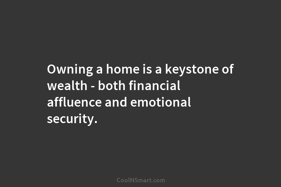 Owning a home is a keystone of wealth – both financial affluence and emotional security.