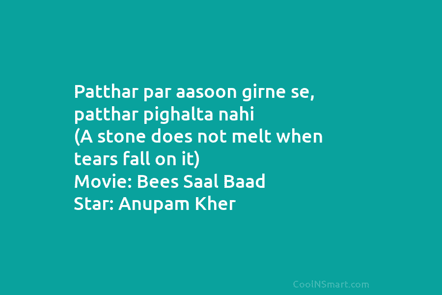 Patthar par aasoon girne se, patthar pighalta nahi (A stone does not melt when tears fall on it) Movie: Bees...