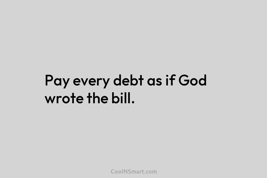 Pay every debt as if God wrote the bill.