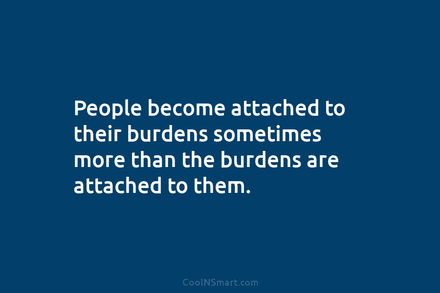 People become attached to their burdens sometimes more than the burdens are attached to them.