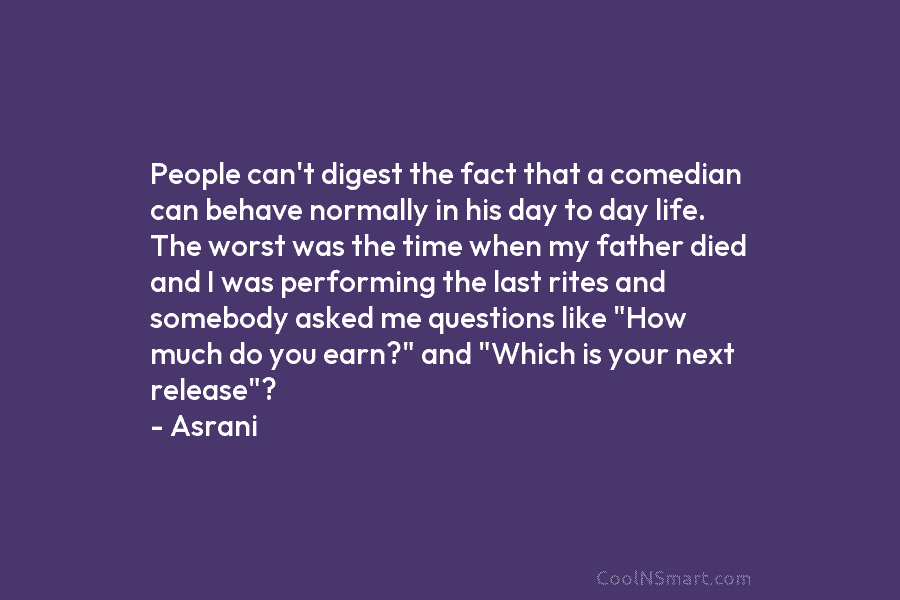 People can’t digest the fact that a comedian can behave normally in his day to day life. The worst was...