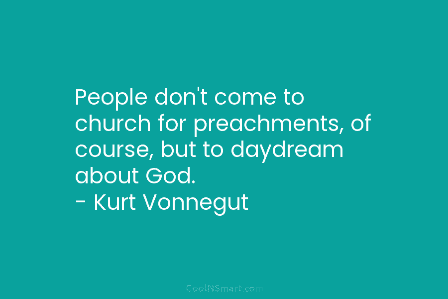 People don’t come to church for preachments, of course, but to daydream about God. – Kurt Vonnegut