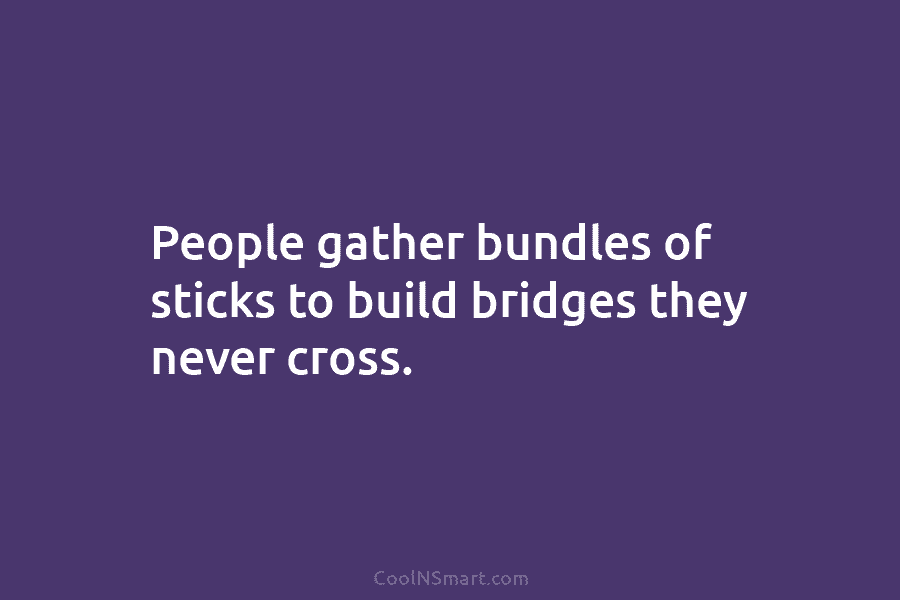 People gather bundles of sticks to build bridges they never cross.