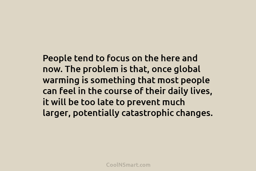 People tend to focus on the here and now. The problem is that, once global warming is something that most...