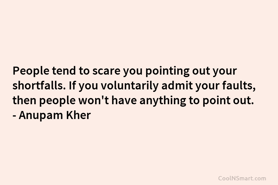 People tend to scare you pointing out your shortfalls. If you voluntarily admit your faults, then people won’t have anything...