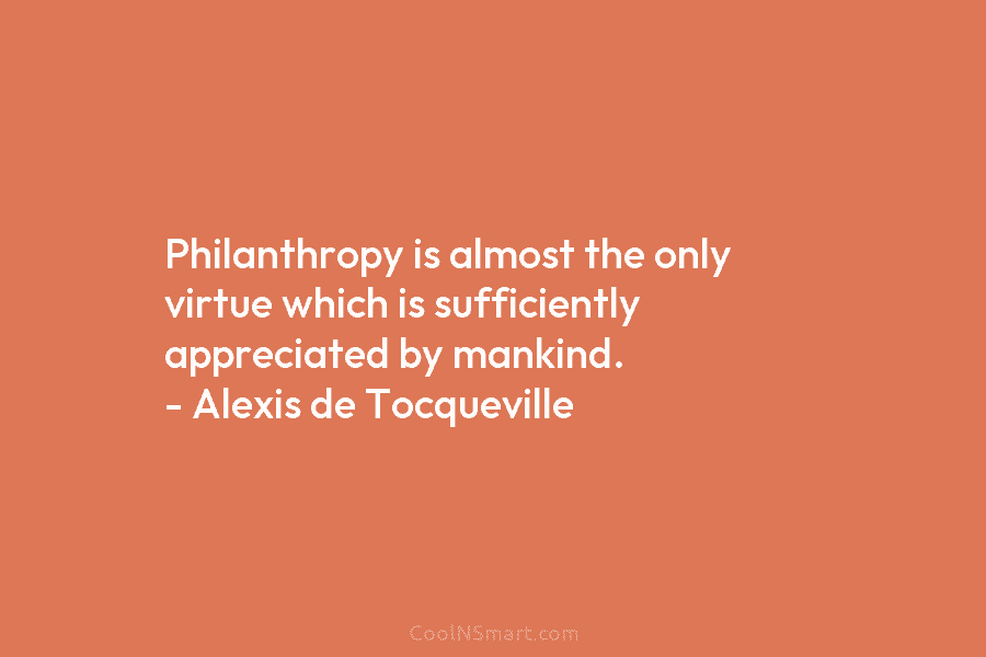 Philanthropy is almost the only virtue which is sufficiently appreciated by mankind. – Alexis de...