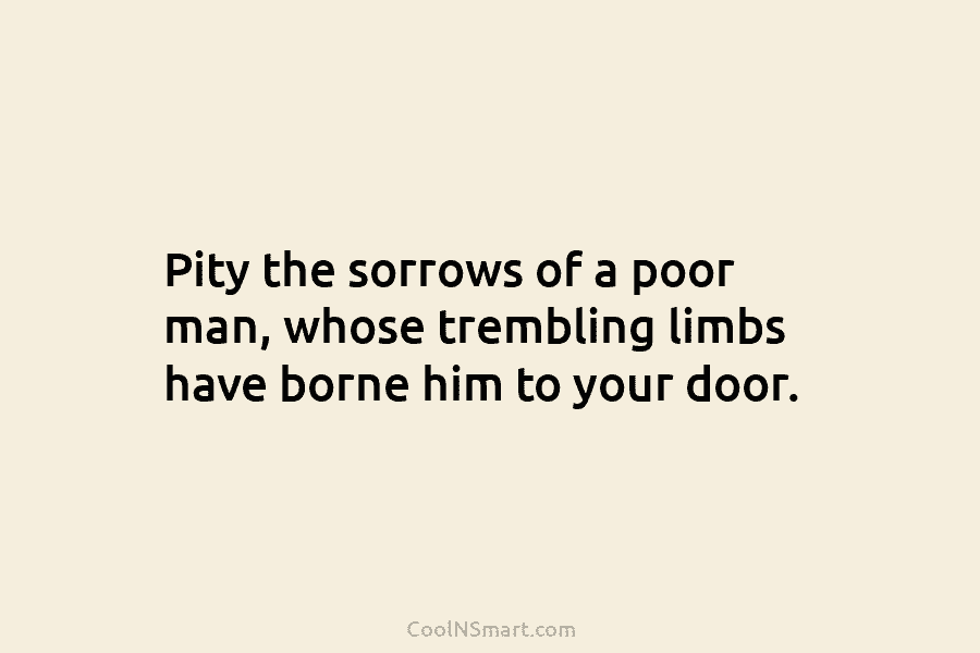 Pity the sorrows of a poor man, whose trembling limbs have borne him to your door.