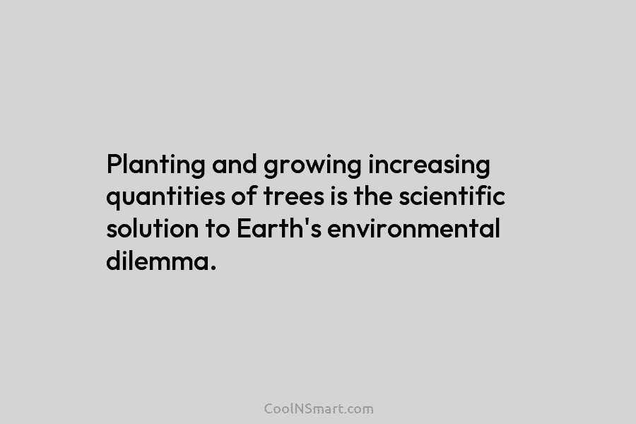 Planting and growing increasing quantities of trees is the scientific solution to Earth’s environmental dilemma.