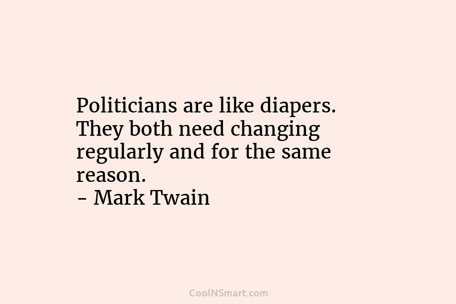 Politicians are like diapers. They both need changing regularly and for the same reason. – Mark Twain