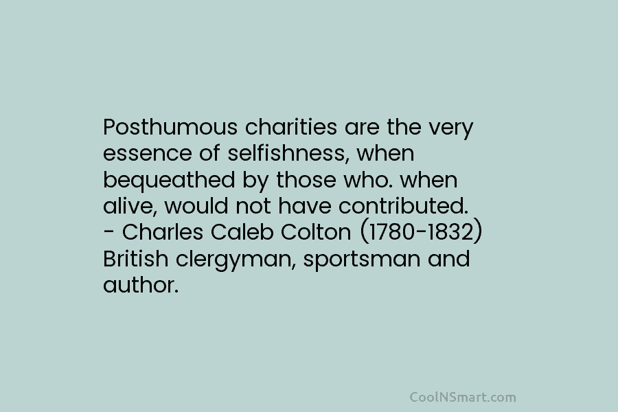 Posthumous charities are the very essence of selfishness, when bequeathed by those who. when alive,...